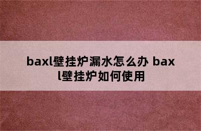 baxl壁挂炉漏水怎么办 baxl壁挂炉如何使用